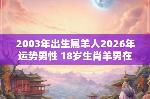 2003年出生属羊人2026年运势男性 18岁生肖羊男在2026年运气如何
