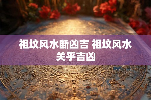 祖坟风水断凶吉 祖坟风水关乎吉凶