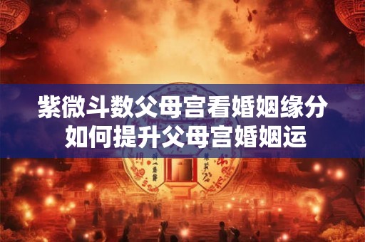 紫微斗数父母宫看婚姻缘分 如何提升父母宫婚姻运 紫微斗数父母宫看婚姻缘分 如何提升父母宫婚姻运