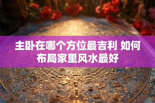 主卧在哪个方位最吉利 如何布局家里风水最好