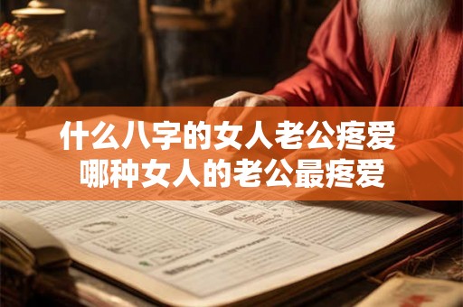 什么八字的女人老公疼爱 哪种女人的老公最疼爱 什么八字的女人老公疼爱 哪种女人的老公最疼爱