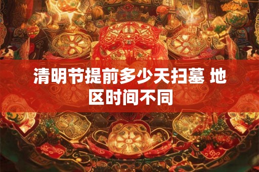 清明节提前多少天扫墓 地区时间不同