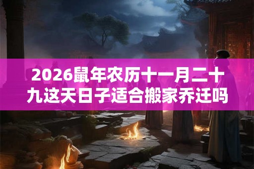 2026鼠年农历十一月二十九这天日子适合搬家乔迁吗