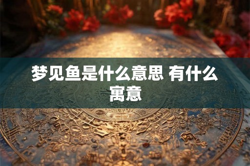 梦见鱼是什么意思 有什么寓意