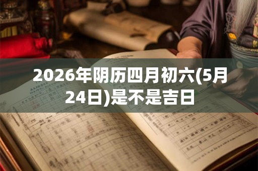2026年阴历四月初六(5月24日)是不是吉日