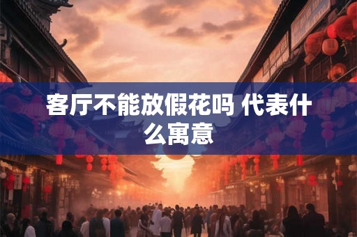 客厅不能放假花吗 代表什么寓意