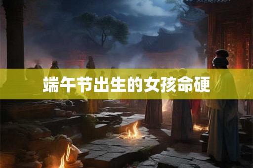 端午节出生的女孩命硬