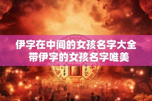 伊字在中间的女孩名字大全  带伊字的女孩名字唯美