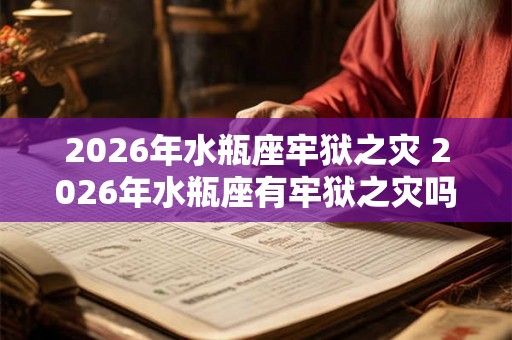 2026年水瓶座牢狱之灾 2026年水瓶座有牢狱之灾吗