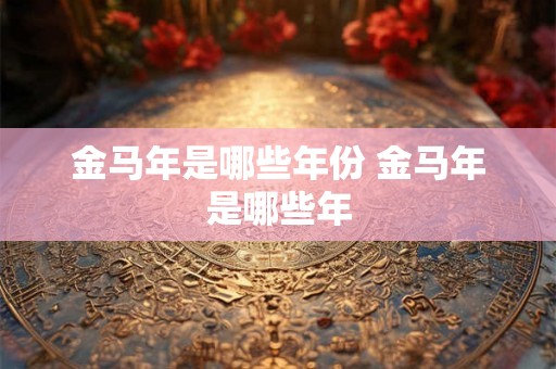 金马年是哪些年份 金马年是哪些年