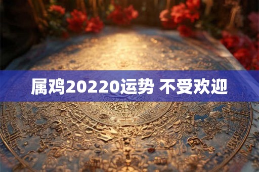 属鸡20220运势 不受欢迎