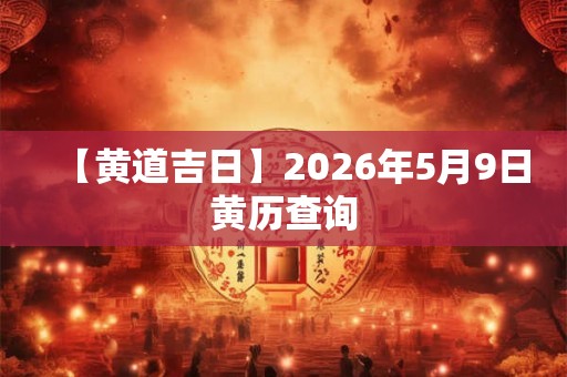 【黄道吉日】2026年5月9日黄历查询