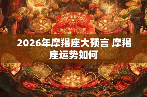 2026年摩羯座大预言 摩羯座运势如何