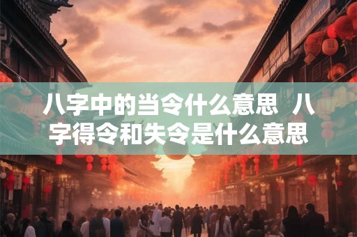 八字中的当令什么意思  八字得令和失令是什么意思