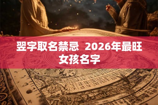 翌字取名禁忌 2026年最旺女孩名字 翌字取名禁忌 2026年最旺女孩名字