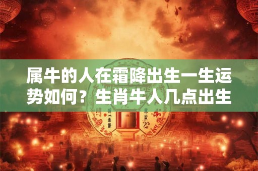 属牛的人在霜降出生一生运势如何？生肖牛人几点出生好？
