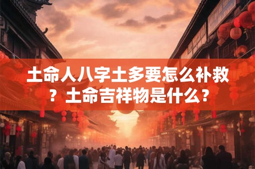 土命人八字土多要怎么补救？土命吉祥物是什么？