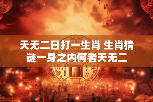 天无二日打一生肖 生肖猜谜一身之内何者天无二