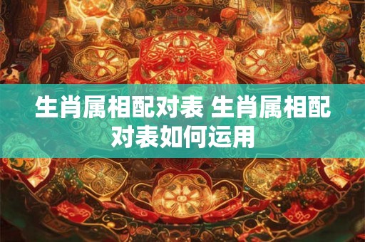 生肖属相配对表 生肖属相配对表如何运用