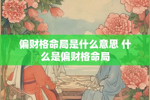 偏财格命局是什么意思 什么是偏财格命局 偏财格命局是什么意思 什么是偏财格命局