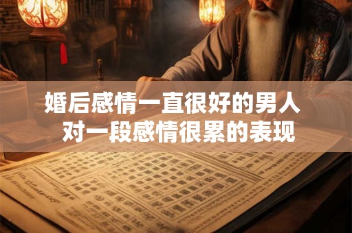 婚后感情一直很好的男人  对一段感情很累的表现