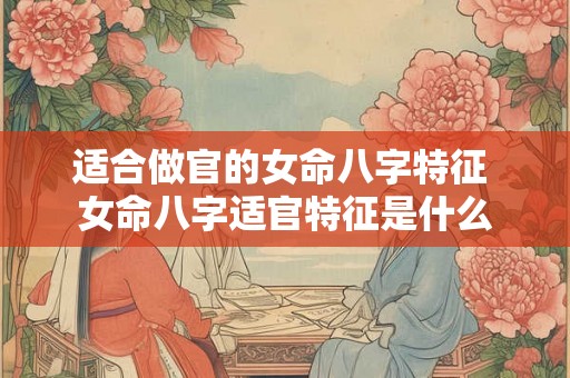 适合做官的女命八字特征 女命八字适官特征是什么