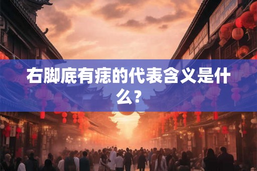 右脚底有痣的代表含义是什么？