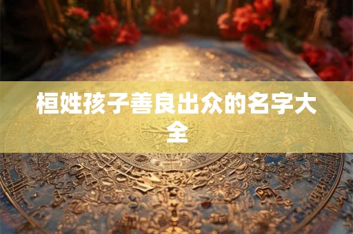 桓姓孩子善良出众的名字大全