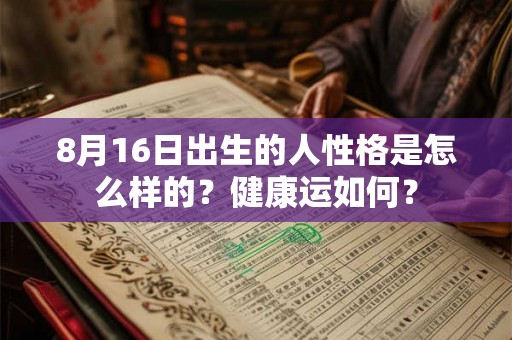 8月16日出生的人性格是怎么样的?健康运如何? 8月16日出生的人性格是怎么样的?健康运如何?