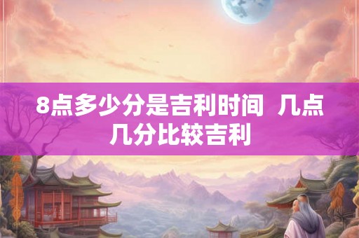 8点多少分是吉利时间  几点几分比较吉利