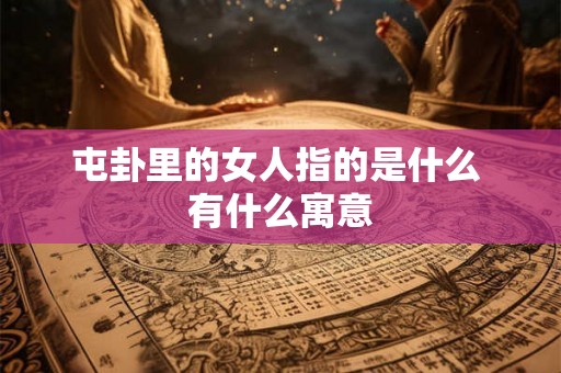 屯卦里的女人指的是什么 有什么寓意