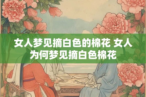女人梦见摘白色的棉花 女人为何梦见摘白色棉花