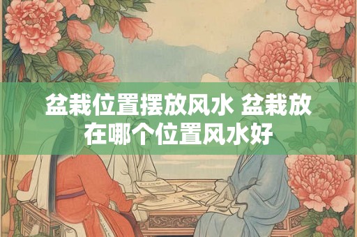 盆栽位置摆放风水 盆栽放在哪个位置风水好 盆栽位置摆放风水 盆栽放在哪个位置风水好
