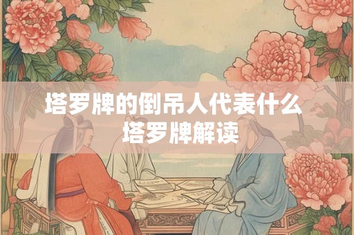 塔罗牌的倒吊人代表什么 塔罗牌解读 塔罗牌的倒吊人代表什么 塔罗牌解读