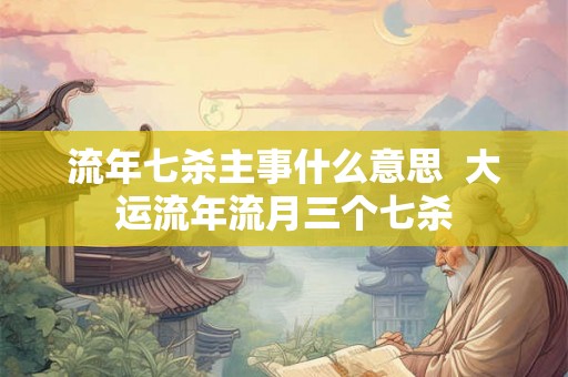流年七杀主事什么意思  大运流年流月三个七杀