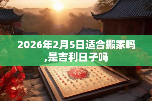 2026年2月5日适合搬家吗,是吉利日子吗