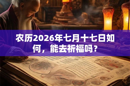 农历2026年七月十七日如何，能去祈福吗？