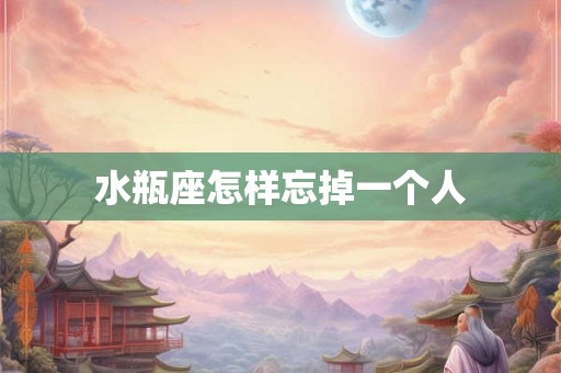 水瓶座怎样忘掉一个人 水瓶座怎样忘掉一个人