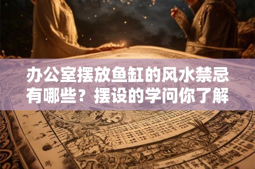 办公室摆放鱼缸的风水禁忌有哪些？摆设的学问你了解吗？