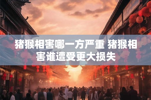 猪猴相害哪一方严重 猪猴相害谁遭受更大损失