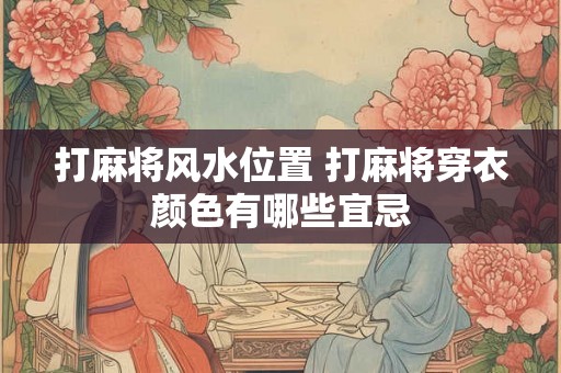 打麻将风水位置 打麻将穿衣颜色有哪些宜忌 打麻将风水位置 打麻将穿衣颜色有哪些宜忌