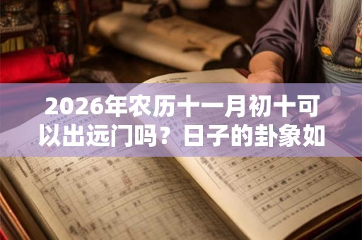2026年农历十一月初十可以出远门吗？日子的卦象如何？