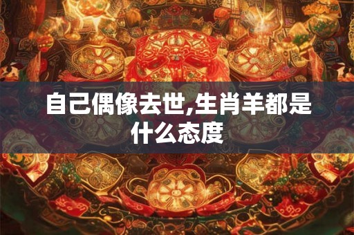 自己偶像去世,生肖羊都是什么态度
