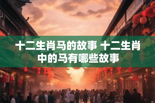 十二生肖马的故事 十二生肖中的马有哪些故事
