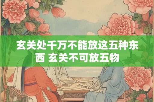 玄关处千万不能放这五种东西 玄关不可放五物