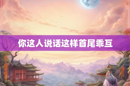 你这人说话这样首尾乖互 你这人说话这样首尾乖互