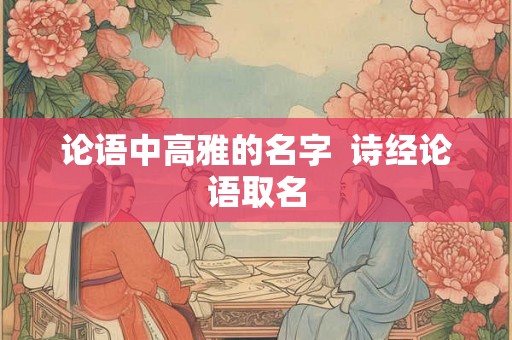 论语中高雅的名字 诗经论语取名 论语中高雅的名字 诗经论语取名