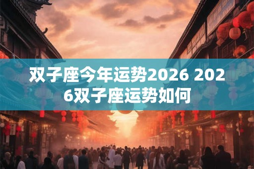 双子座今年运势2026 2026双子座运势如何
