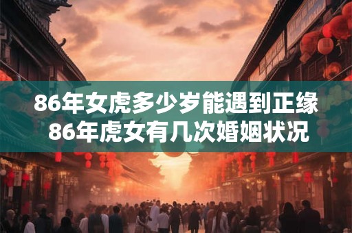 86年女虎多少岁能遇到正缘 86年虎女有几次婚姻状况