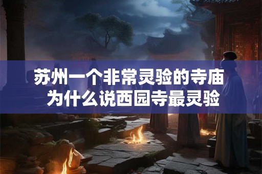 苏州一个非常灵验的寺庙 为什么说西园寺最灵验 苏州一个非常灵验的寺庙 为什么说西园寺最灵验